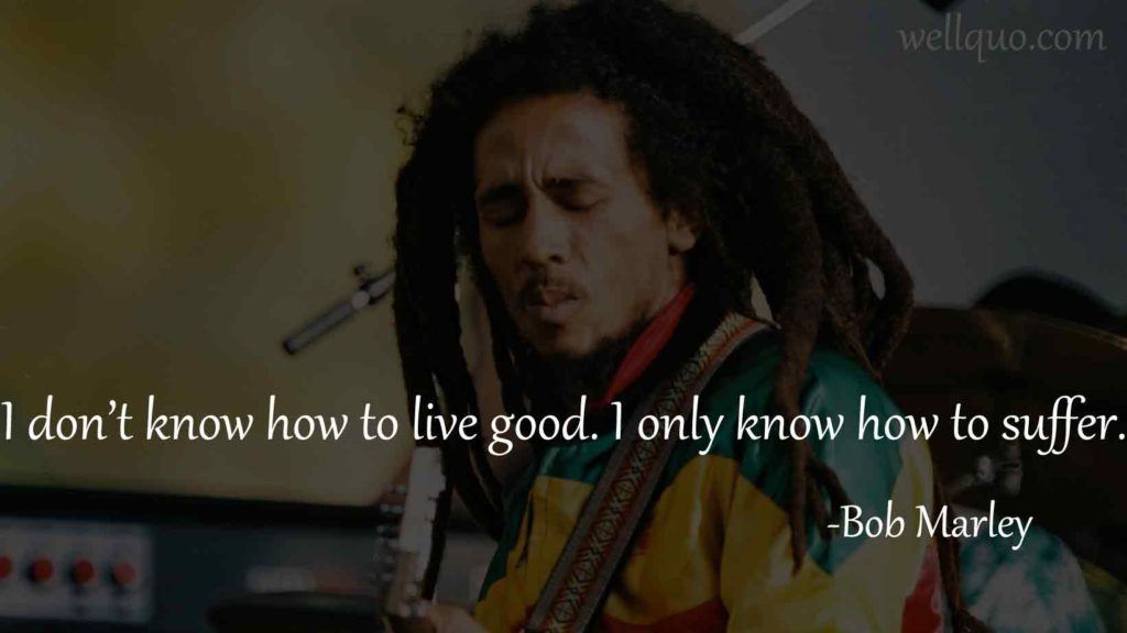 I don’t know how to live good. I only know how to suffer- Quotes of Bob Marley