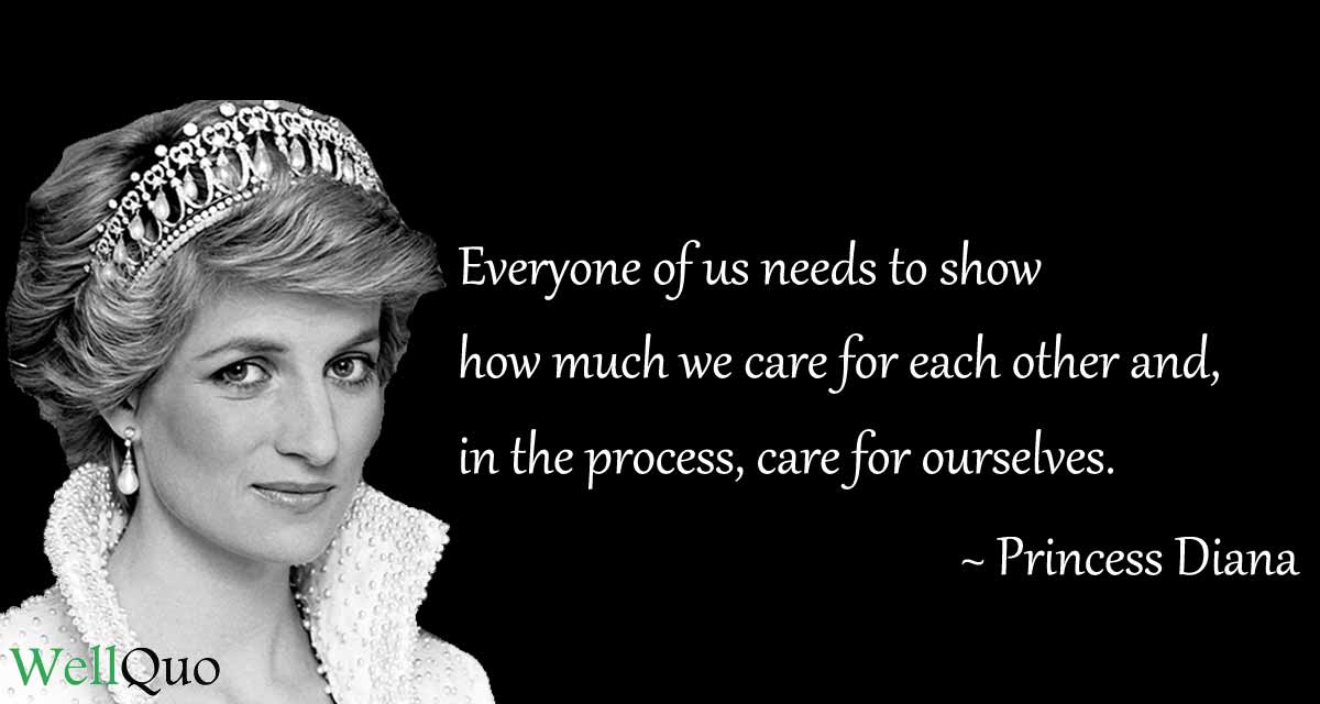 Everyone of us needs to show how much we care for each other and, in the process, care for ourselves.Diana Quotes