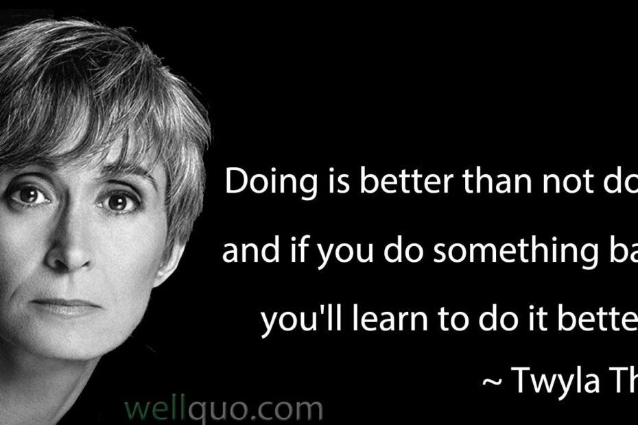 Twyla Tharp Quotes - "Doing is better than not doing, and if you do something badly you'll learn to do it better."